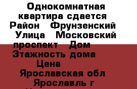 Однокомнатная квартира сдается › Район ­ Фрунзенский › Улица ­ Московский проспект › Дом ­ 135 › Этажность дома ­ 10 › Цена ­ 9 500 - Ярославская обл., Ярославль г. Недвижимость » Квартиры аренда   . Ярославская обл.,Ярославль г.